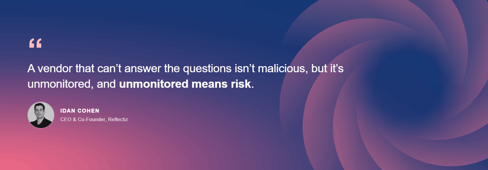 Idan Cohen, CEO and Co-Founder of Reflectiz: A vendor that can't answer the questions isn't malicious, but it's unmonitored, and unmonitored means risk.